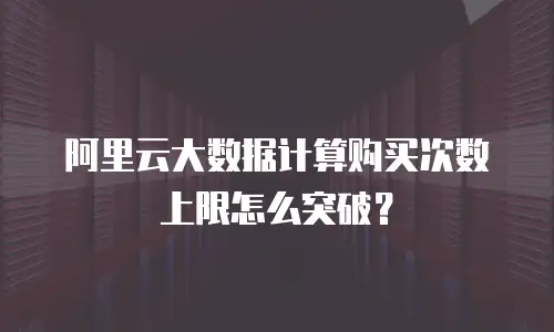 阿里云大数据计算购买次数上限怎么突破？