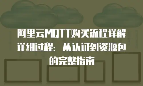 阿里云MQTT购买流程详解详细过程：从认证到资源包的完整指南