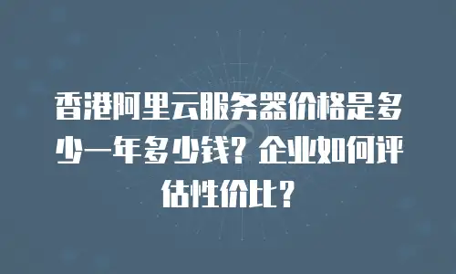 香港阿里云服务器价格是多少一年多少钱？企业如何评估性价比？