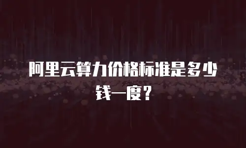 阿里云算力价格标准是多少钱一度？