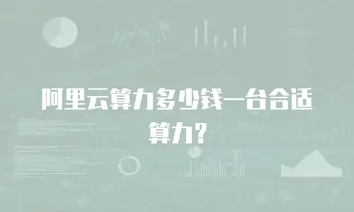 阿里云算力多少钱一台合适算力？