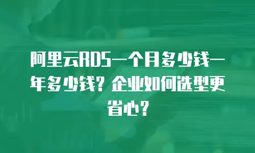 阿里云RDS一个月多少钱一年多少钱？企业如何选型更省心？