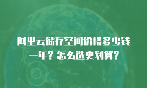 阿里云储存空间价格多少钱一年？怎么选更划算？