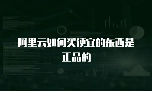 阿里云如何买便宜的东西是正品的