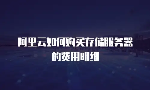 阿里云如何购买存储服务器的费用明细