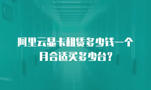 阿里云显卡租赁多少钱一个月合适买多少台？