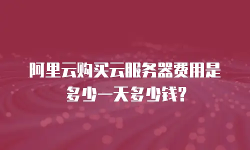 阿里云购买云服务器费用是多少一天多少钱？