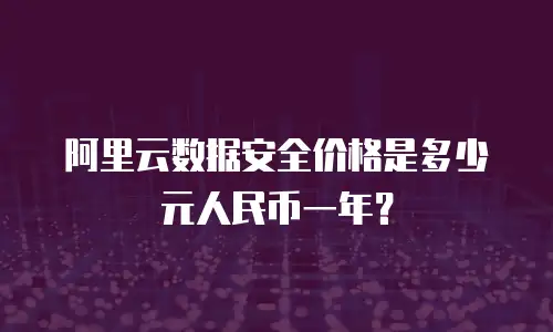 阿里云数据安全价格是多少元人民币一年？