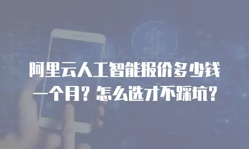 阿里云人工智能报价多少钱一个月？怎么选才不踩坑？