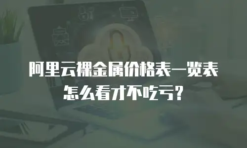 阿里云裸金属价格表一览表怎么看才不吃亏？