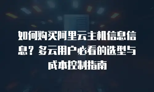 如何购买阿里云主机信息信息？多云用户必看的选型与成本控制指南