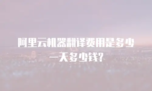 阿里云机器翻译费用是多少一天多少钱？