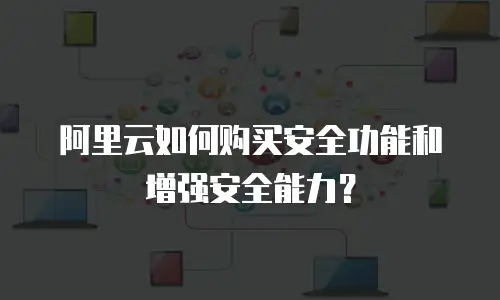 阿里云如何购买安全功能和增强安全能力？