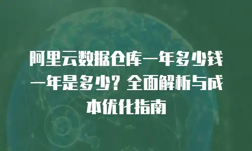 阿里云数据仓库一年多少钱一年是多少？全面解析与成本优化指南