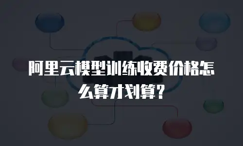 阿里云模型训练收费价格怎么算才划算？