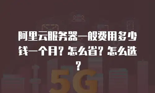 阿里云服务器一般费用多少钱一个月？怎么省？怎么选？