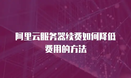 阿里云服务器续费如何降低费用的方法