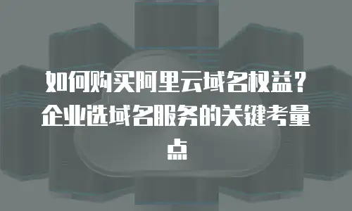 如何购买阿里云域名权益？企业选域名服务的关键考量点