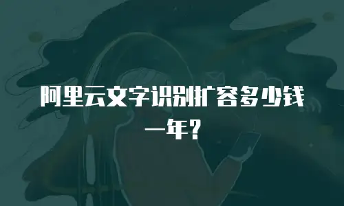 阿里云文字识别扩容多少钱一年？