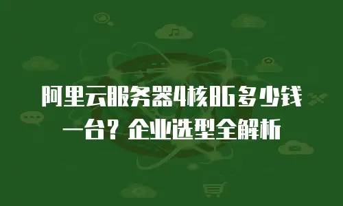 阿里云服务器4核8G多少钱一台？企业选型全解析