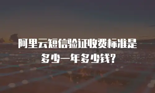阿里云短信验证收费标准是多少一年多少钱？