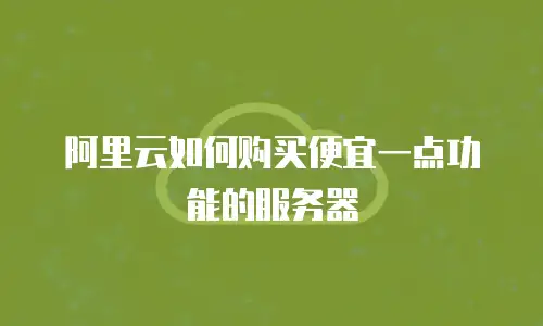 阿里云如何购买便宜一点功能的服务器