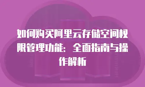 如何购买阿里云存储空间权限管理功能：全面指南与操作解析