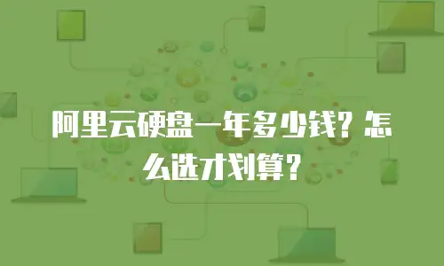 阿里云硬盘一年多少钱？怎么选才划算？