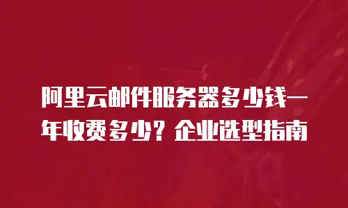 阿里云邮件服务器多少钱一年收费多少？企业选型指南