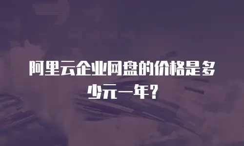 阿里云企业网盘的价格是多少元一年？