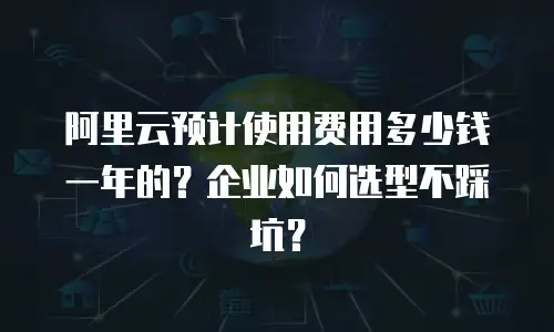 阿里云预计使用费用多少钱一年的？企业如何选型不踩坑？