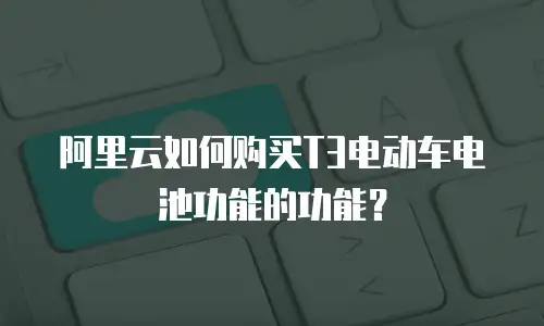 阿里云如何购买T3电动车电池功能的功能？