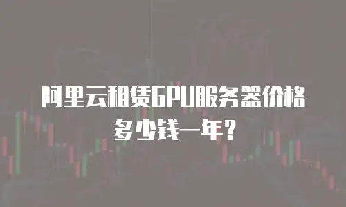 阿里云租赁GPU服务器价格多少钱一年？