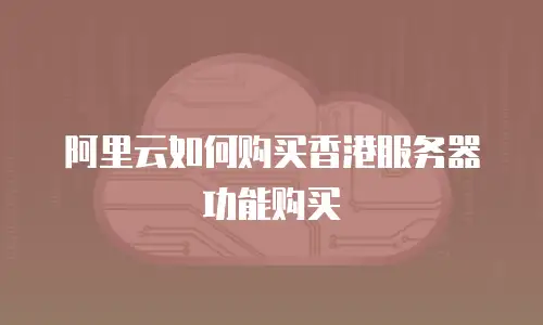 阿里云如何购买香港服务器功能购买