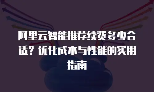 阿里云智能推荐续费多少合适？优化成本与性能的实用指南