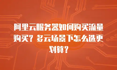 阿里云服务器如何购买流量购买？多云场景下怎么选更划算？