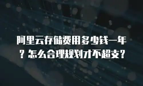 阿里云存储费用多少钱一年？怎么合理规划才不超支？