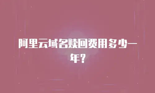 阿里云域名赎回费用多少一年？