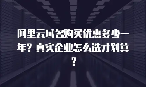 阿里云域名购买优惠多少一年？真实企业怎么选才划算？