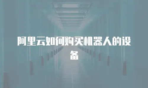 阿里云如何购买机器人的设备