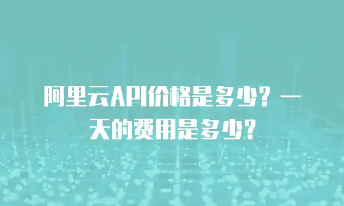 阿里云API价格是多少？一天的费用是多少？