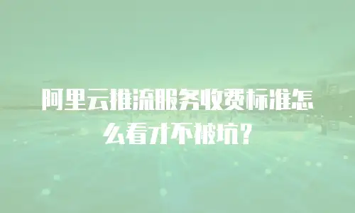 阿里云推流服务收费标准怎么看才不被坑？