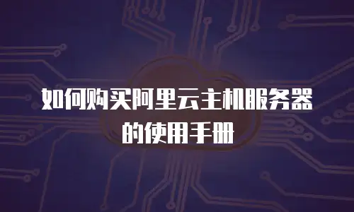 如何购买阿里云主机服务器的使用手册