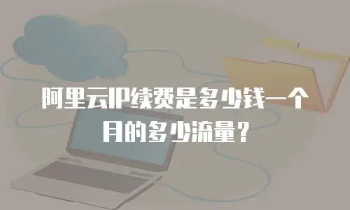 阿里云IP续费是多少钱一个月的多少流量？