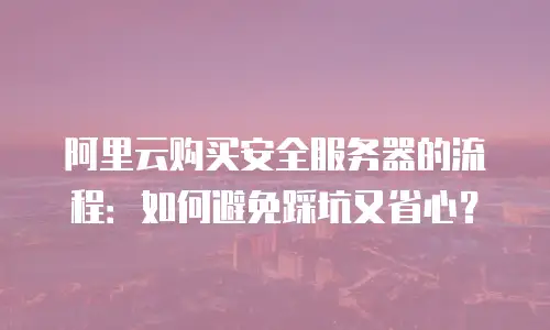阿里云购买安全服务器的流程：如何避免踩坑又省心？