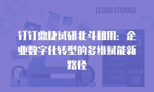 钉钉鼎捷试研北斗租用：企业数字化转型的多维赋能新路径