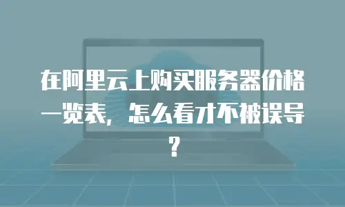 在阿里云上购买服务器价格一览表，怎么看才不被误导？