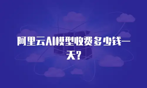 阿里云AI模型收费多少钱一天？