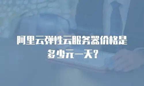 阿里云弹性云服务器价格是多少元一天？