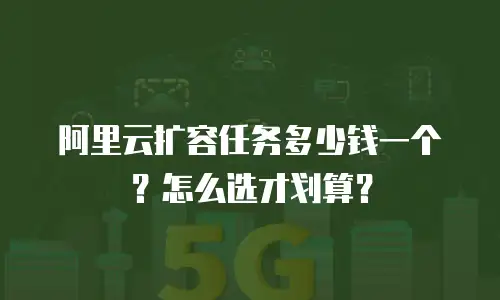 阿里云扩容任务多少钱一个？怎么选才划算？